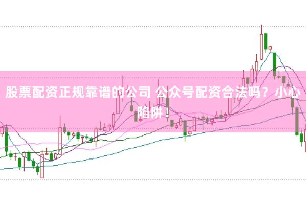 股票配资正规靠谱的公司 公众号配资合法吗?小心陷阱!