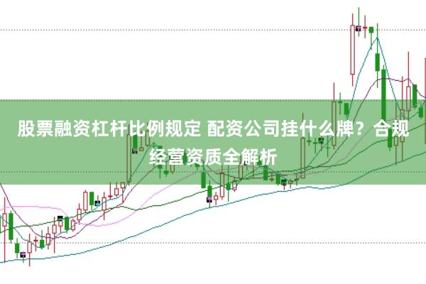 股票融资杠杆比例规定 配资公司挂什么牌？合规经营资质全解析