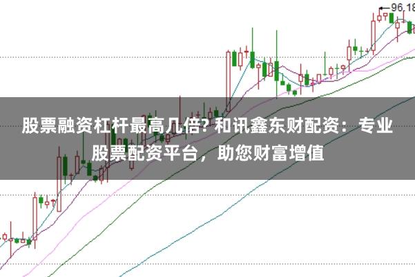 股票融资杠杆最高几倍? 和讯鑫东财配资：专业股票配资平台，助您财富增值