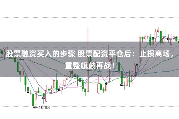 股票融资买入的步骤 股票配资平仓后：止损离场，重整旗鼓再战！