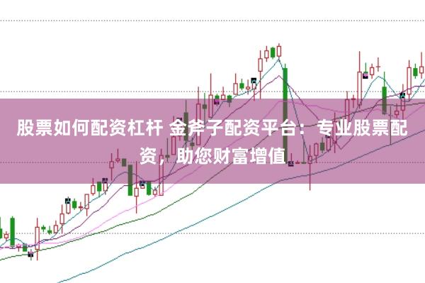 股票如何配资杠杆 金斧子配资平台：专业股票配资，助您财富增值
