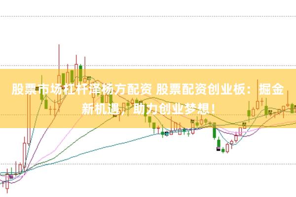股票市场杠杆泽杨方配资 股票配资创业板:掘金新机遇,助力创业梦想!