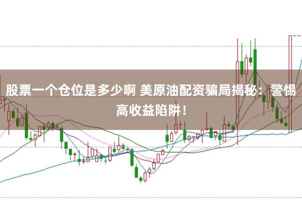 股票一个仓位是多少啊 美原油配资骗局揭秘：警惕高收益陷阱！