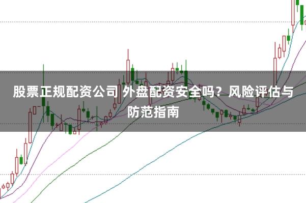 股票正规配资公司 外盘配资安全吗？风险评估与防范指南
