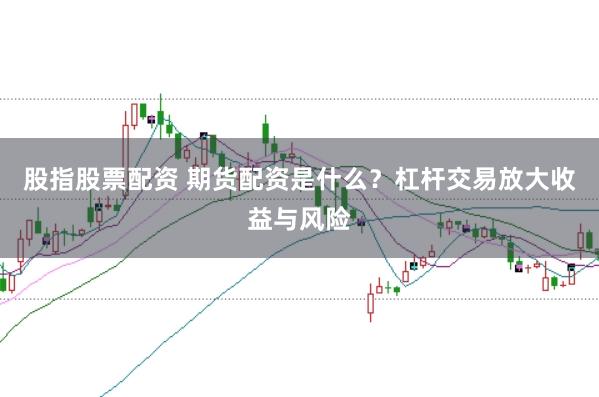 股指股票配资 期货配资是什么？杠杆交易放大收益与风险