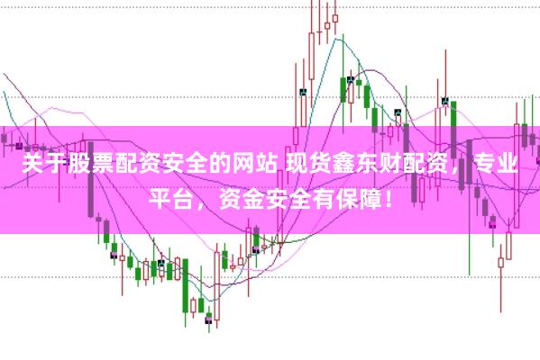 关于股票配资安全的网站 现货鑫东财配资，专业平台，资金安全有保障！