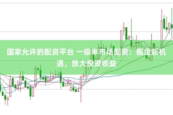 国家允许的配资平台 一级半市场配资：掘金新机遇，放大投资收益