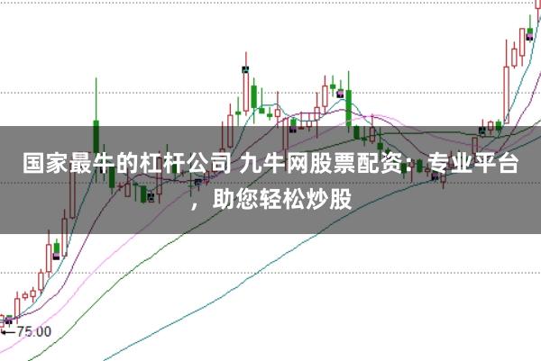 国家最牛的杠杆公司 九牛网股票配资：专业平台，助您轻松炒股