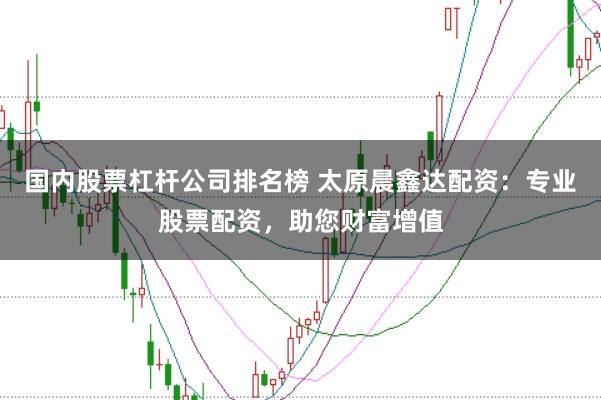 国内股票杠杆公司排名榜 太原晨鑫达配资：专业股票配资，助您财富增值