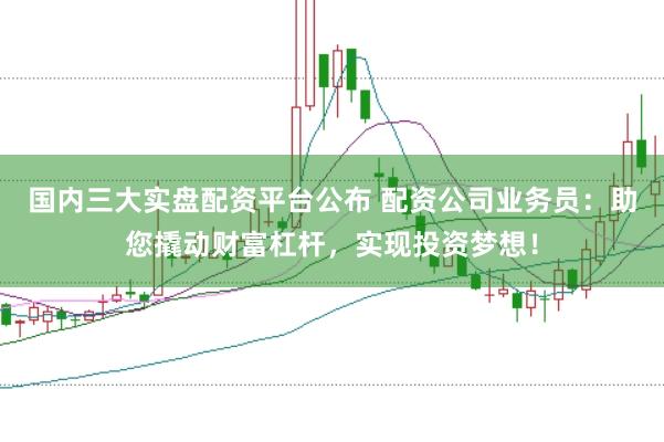 国内三大实盘配资平台公布 配资公司业务员：助您撬动财富杠杆，实现投资梦想！