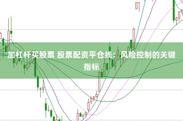 加杠杆买股票 股票配资平仓线:风险控制的关键指标