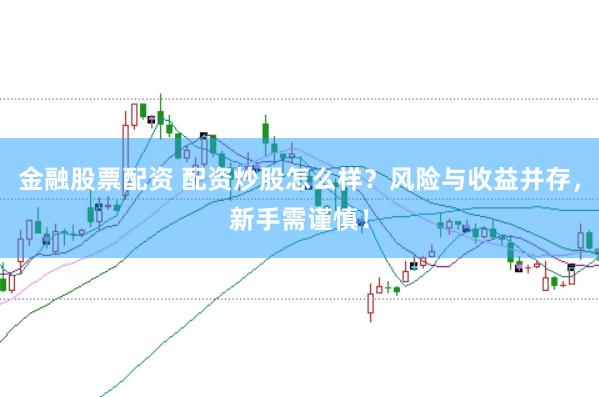 金融股票配资 配资炒股怎么样?风险与收益并存,新手需谨慎!