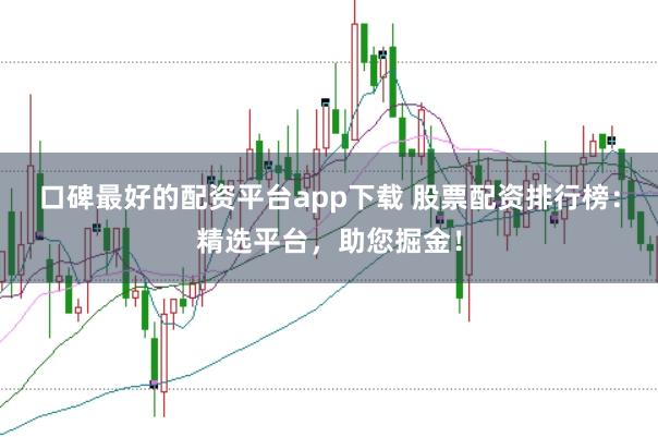 口碑最好的配资平台app下载 股票配资排行榜：精选平台，助您掘金！