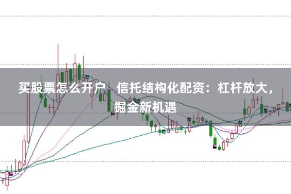 买股票怎么开户   信托结构化配资：杠杆放大，掘金新机遇