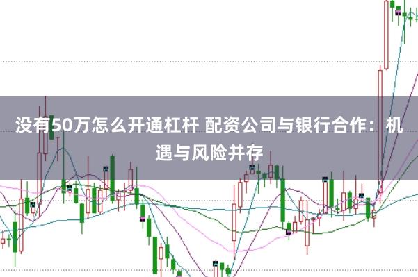 没有50万怎么开通杠杆 配资公司与银行合作：机遇与风险并存