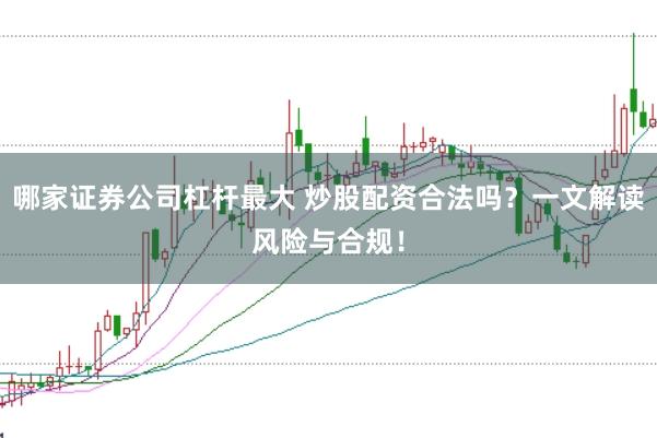 哪家证券公司杠杆最大 炒股配资合法吗?一文解读风险与合规!