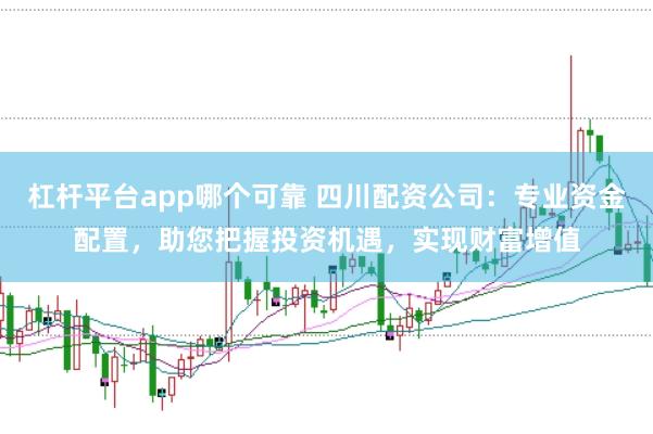 杠杆平台app哪个可靠 四川配资公司：专业资金配置，助您把握投资机遇，实现财富增值