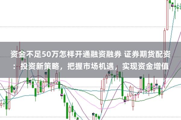 资金不足50万怎样开通融资融券 证券期货配资：投资新策略，把握市场机遇，实现资金增值