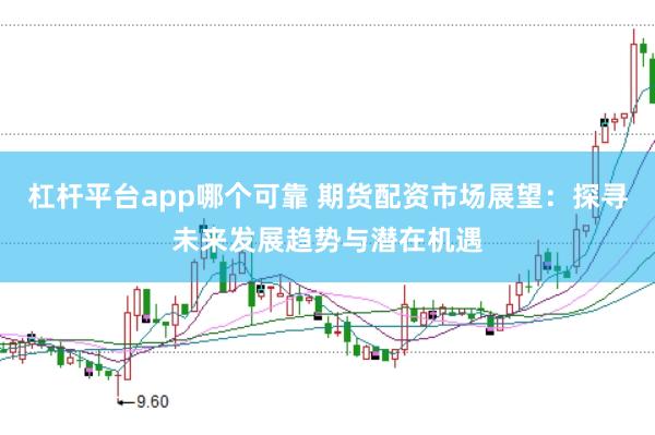杠杆平台app哪个可靠 期货配资市场展望：探寻未来发展趋势与潜在机遇