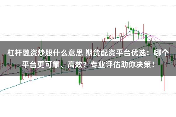 杠杆融资炒股什么意思 期货配资平台优选：哪个平台更可靠、高效？专业评估助你决策！