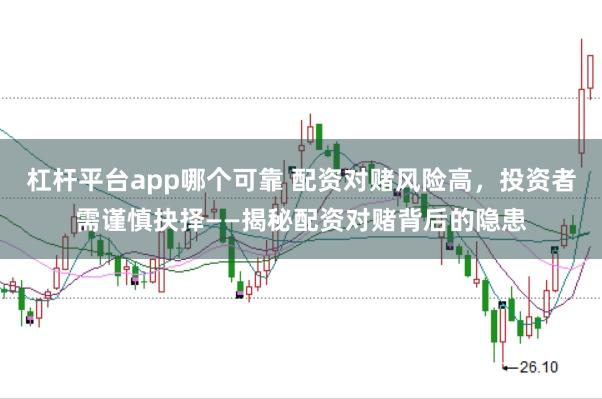 杠杆平台app哪个可靠 配资对赌风险高，投资者需谨慎抉择——揭秘配资对赌背后的隐患