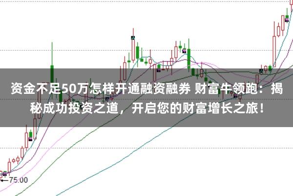 资金不足50万怎样开通融资融券 财富牛领跑:揭秘成功投资之道,开启您的财富增长之旅!