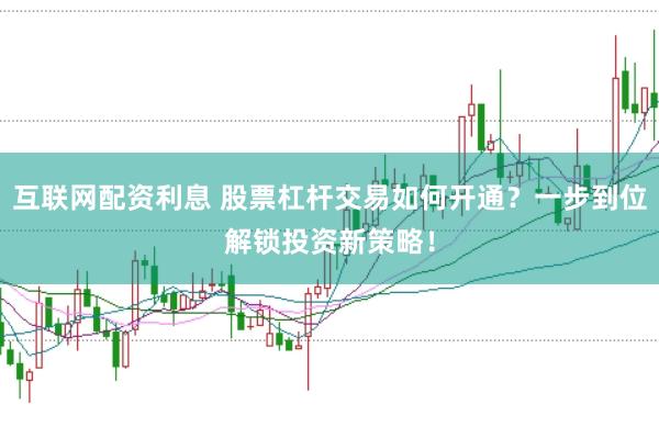 互联网配资利息 股票杠杆交易如何开通？一步到位解锁投资新策略！