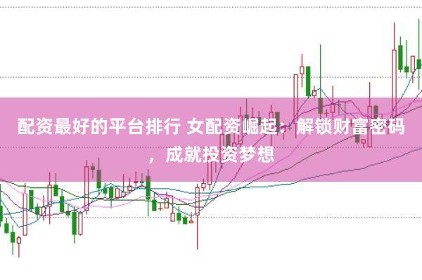 配资最好的平台排行 女配资崛起：解锁财富密码，成就投资梦想