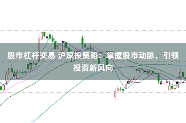 股市杠杆交易 沪深投策略：掌握股市动脉，引领投资新风向