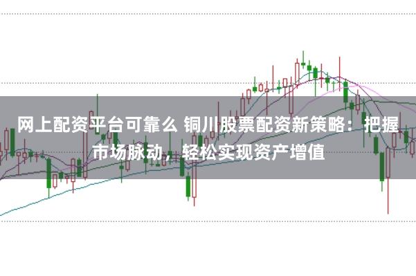 网上配资平台可靠么 铜川股票配资新策略：把握市场脉动，轻松实现资产增值