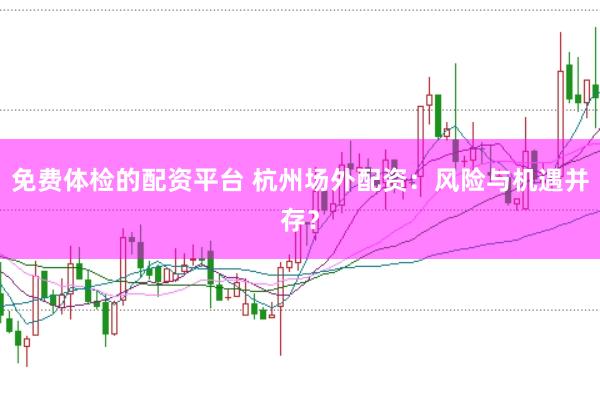 免费体检的配资平台 杭州场外配资：风险与机遇并存？