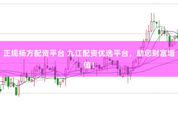 正规杨方配资平台 九江配资优选平台，助您财富增值！