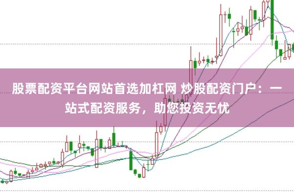 股票配资平台网站首选加杠网 炒股配资门户：一站式配资服务，助您投资无忧