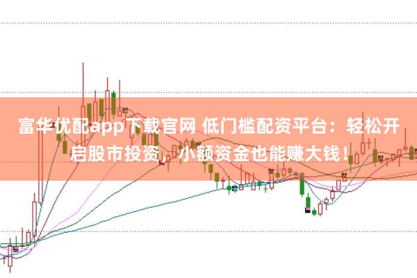 富华优配app下载官网 低门槛配资平台：轻松开启股市投资，小额资金也能赚大钱！