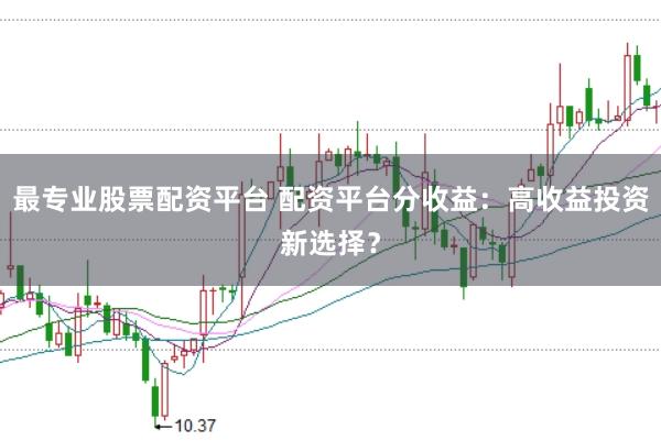 最专业股票配资平台 配资平台分收益:高收益投资新选择?