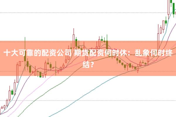十大可靠的配资公司 期货配资何时休：乱象何时终结？
