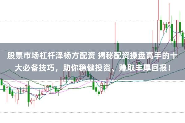 股票市场杠杆泽杨方配资 揭秘配资操盘高手的十大必备技巧,助你稳健投资、赚取丰厚回报!
