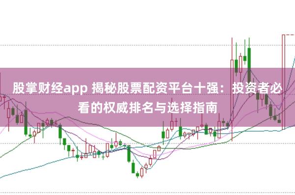 股掌财经app 揭秘股票配资平台十强：投资者必看的权威排名与选择指南