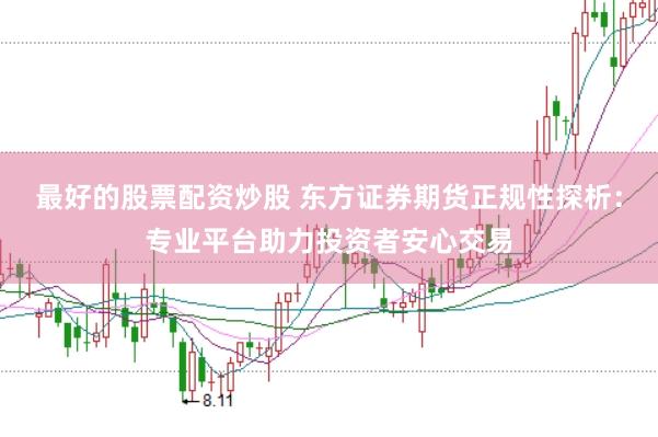 最好的股票配资炒股 东方证券期货正规性探析：专业平台助力投资者安心交易