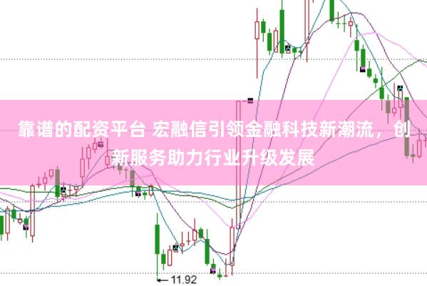 靠谱的配资平台 宏融信引领金融科技新潮流，创新服务助力行业升级发展