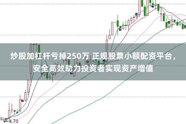 炒股加杠杆亏掉250万 正规股票小额配资平台，安全高效助力投资者实现资产增值
