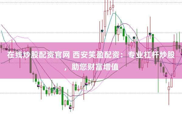 在线炒股配资官网 西安笑盈配资：专业杠杆炒股，助您财富增值