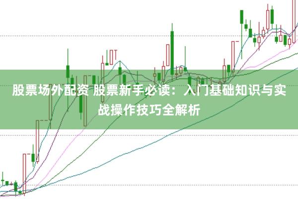 股票场外配资 股票新手必读:入门基础知识与实战操作技巧全解析