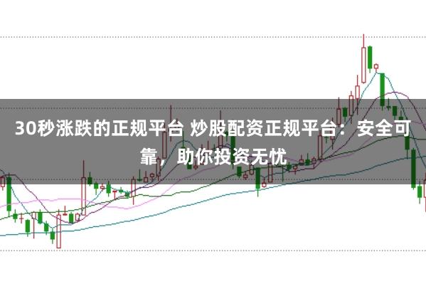 30秒涨跌的正规平台 炒股配资正规平台：安全可靠，助你投资无忧