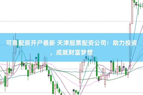 可靠配资开户最新 天津股票配资公司：助力投资，成就财富梦想