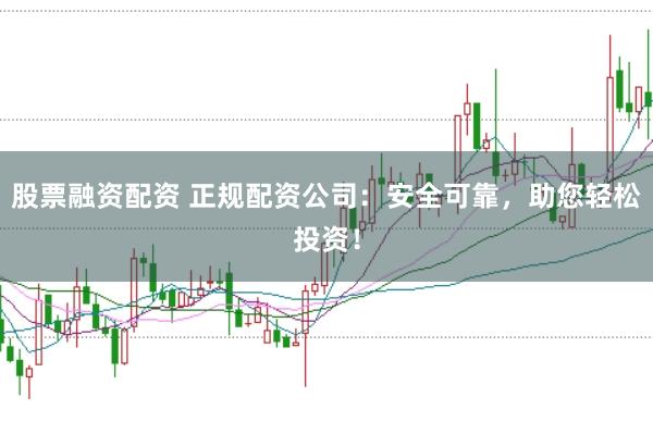 股票融资配资 正规配资公司：安全可靠，助您轻松投资！