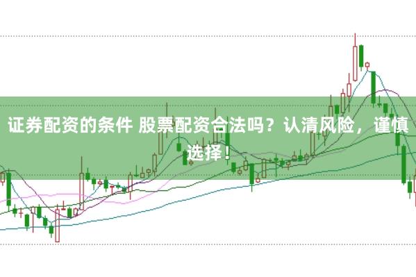 证券配资的条件 股票配资合法吗？认清风险，谨慎选择！