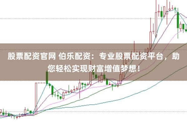 股票配资官网 伯乐配资:专业股票配资平台,助您轻松实现财富增值梦想!
