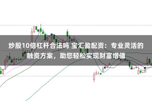 炒股10倍杠杆合法吗 宝汇盈配资：专业灵活的融资方案，助您轻松实现财富增值