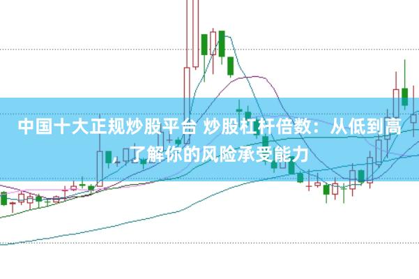 中国十大正规炒股平台 炒股杠杆倍数：从低到高，了解你的风险承受能力